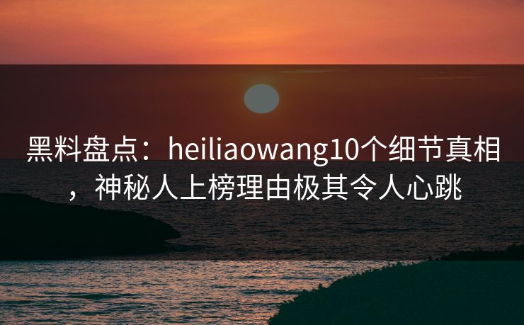 黑料盘点:heiliaowang10个细节真相,神秘人上榜理由极其令人心跳 黑料盘点:heiliaowang10个细节真相,神秘人上榜理由极其令人心跳