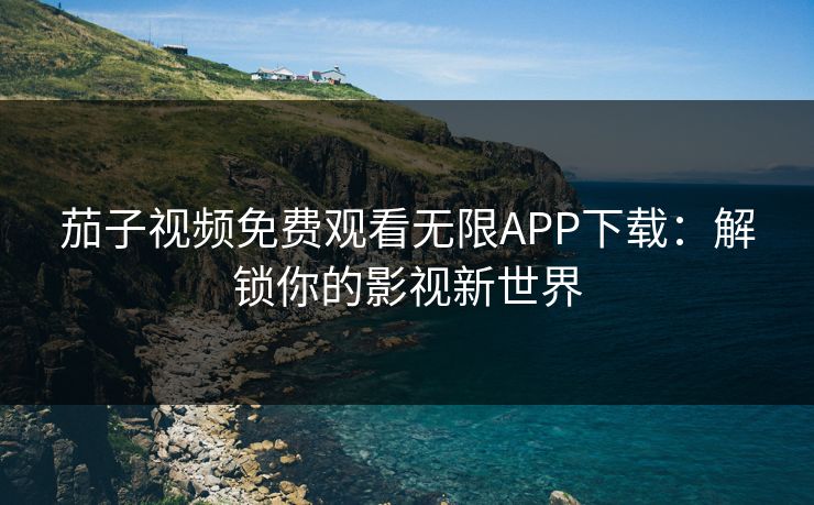 茄子视频免费观看无限APP下载：解锁你的影视新世界