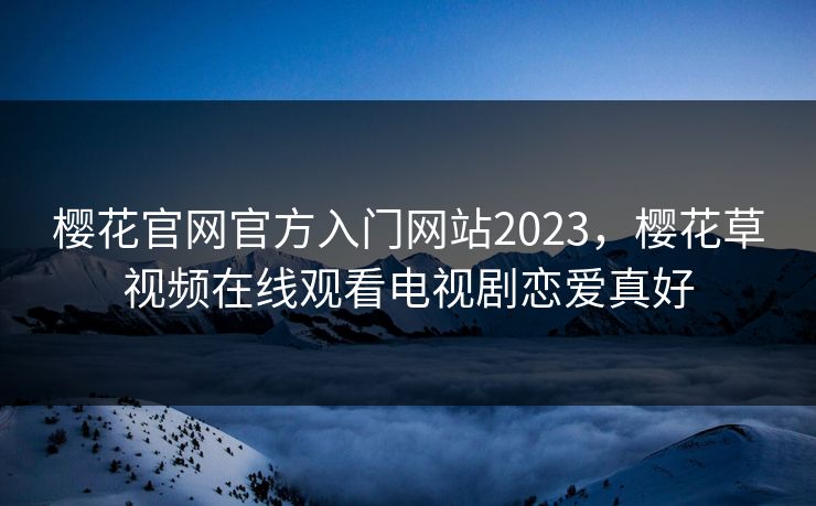 樱花官网官方入门网站2023,樱花草视频在线观看电视剧恋爱真好 樱花官网官方入门网站2023,樱花草视频在线观看电视剧恋爱真好