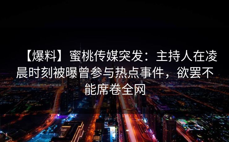 【爆料】蜜桃传媒突发：主持人在凌晨时刻被曝曾参与热点事件，欲罢不能席卷全网