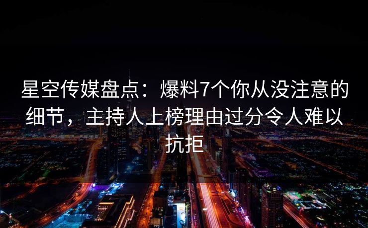 星空传媒盘点：爆料7个你从没注意的细节，主持人上榜理由过分令人难以抗拒