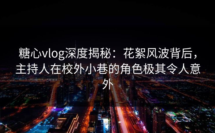 糖心vlog深度揭秘：花絮风波背后，主持人在校外小巷的角色极其令人意外