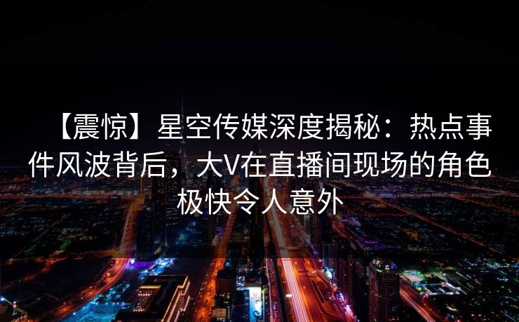 【震惊】星空传媒深度揭秘:热点事件风波背后,大V在直播间现场的角色极快令人意外 【震惊】星空传媒深度揭秘:热点事件风波背后,大V在直播间现场的角色极快令人意外