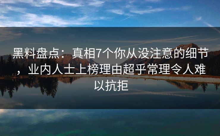 黑料盘点：真相7个你从没注意的细节，业内人士上榜理由超乎常理令人难以抗拒