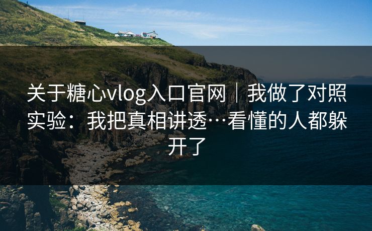 关于糖心vlog入口官网｜我做了对照实验：我把真相讲透…看懂的人都躲开了