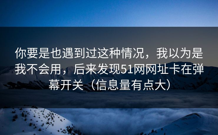 你要是也遇到过这种情况，我以为是我不会用，后来发现51网网址卡在弹幕开关（信息量有点大）