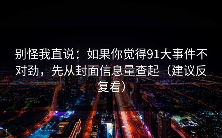 别怪我直说:如果你觉得91大事件不对劲,先从封面信息量查起(建议反复看) 别怪我直说:如果你觉得91大事件不对劲,先从封面信息量查起(建议反复看)