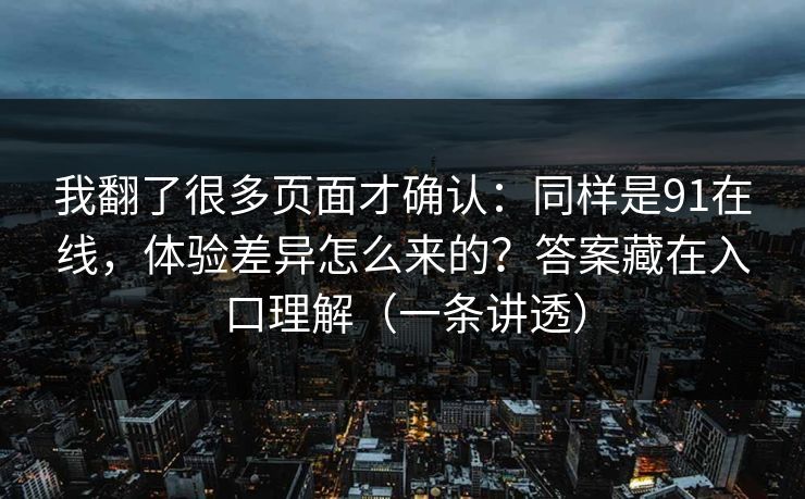 我翻了很多页面才确认:同样是91在线,体验差异怎么来的?答案藏在入口理解(一条讲透) 我翻了很多页面才确认:同样是91在线,体验差异怎么来的?答案藏在入口理解(一条讲透)