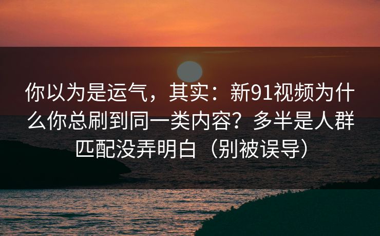 你以为是运气,其实:新91视频为什么你总刷到同一类内容?多半是人群匹配没弄明白(别被误导) 你以为是运气,其实:新91视频为什么你总刷到同一类内容?多半是人群匹配没弄明白(别被误导)