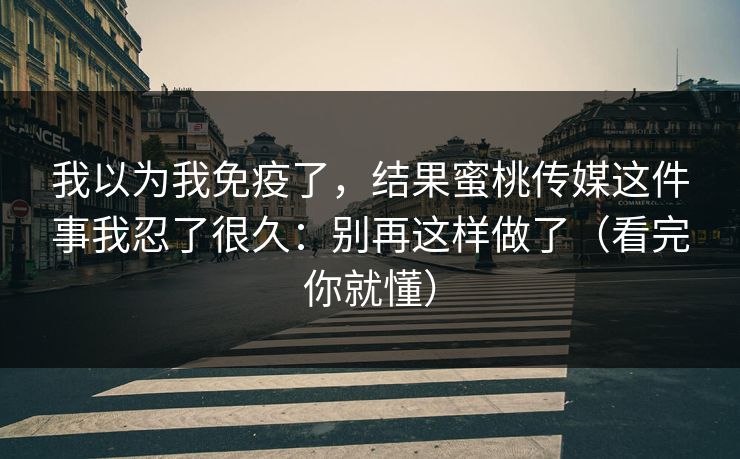 我以为我免疫了,结果蜜桃传媒这件事我忍了很久:别再这样做了(看完你就懂) 我以为我免疫了,结果蜜桃传媒这件事我忍了很久:别再这样做了(看完你就懂)